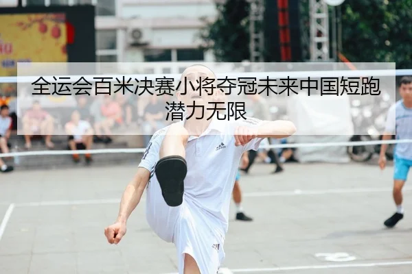 全运会百米决赛小将夺冠未来中国短跑潜力无限
